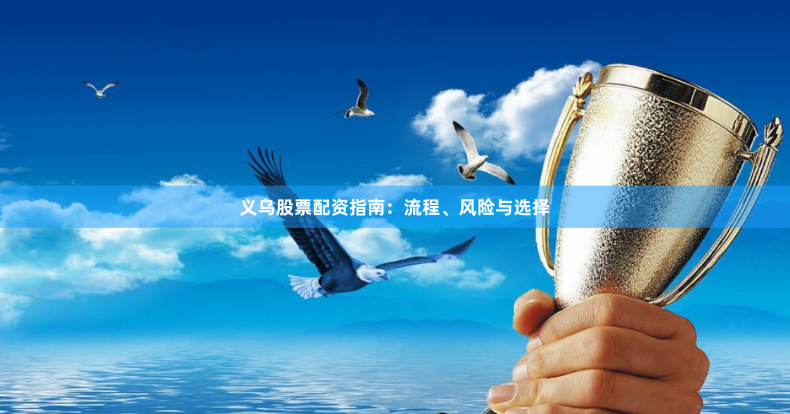 义乌股票配资指南：流程、风险与选择