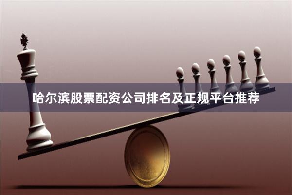 哈尔滨股票配资公司排名及正规平台推荐