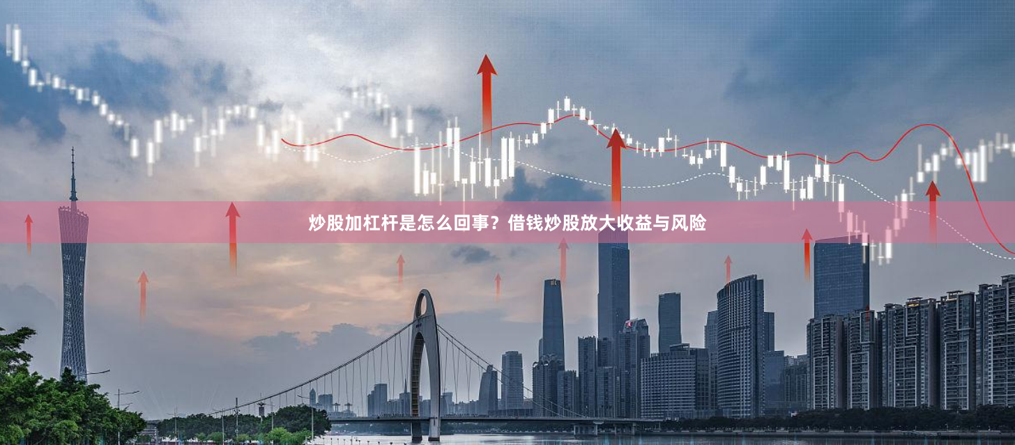 炒股加杠杆是怎么回事？借钱炒股放大收益与风险