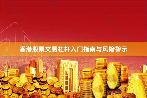 香港股票交易杠杆入门指南与风险警示