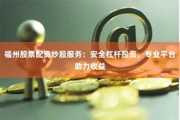 福州股票配资炒股服务：安全杠杆投资，专业平台助力收益