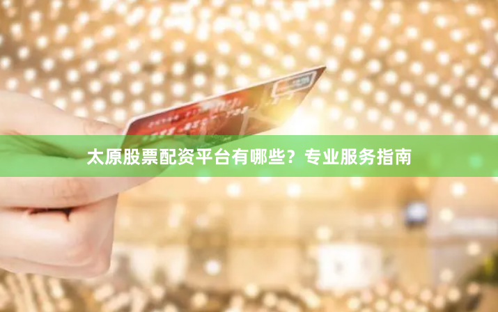 太原股票配资平台有哪些？专业服务指南