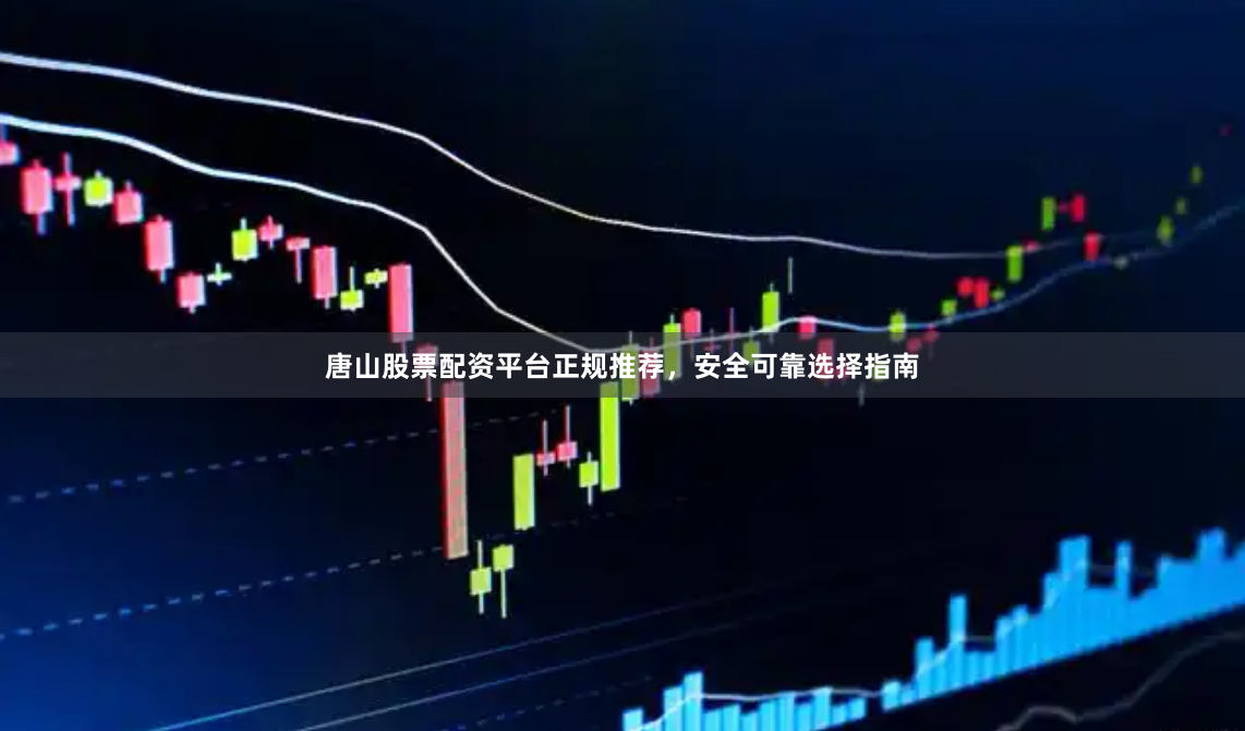 唐山股票配资平台正规推荐，安全可靠选择指南