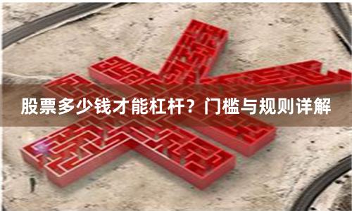 股票多少钱才能杠杆?门槛与规则详解