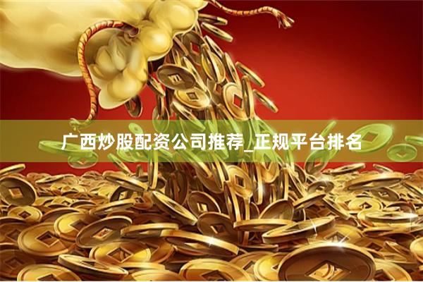 广西炒股配资公司推荐_正规平台排名