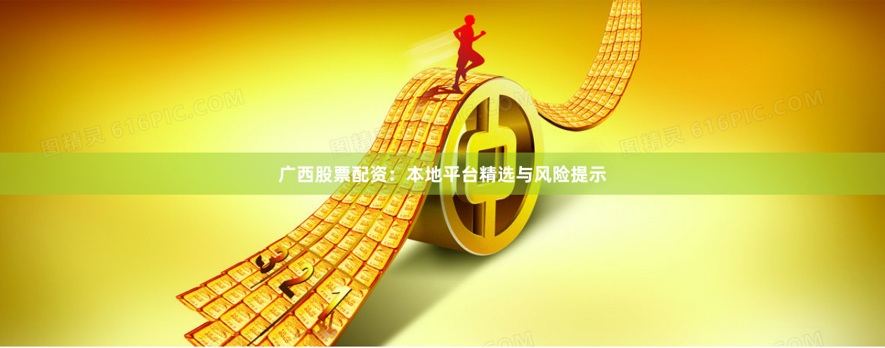广西股票配资：本地平台精选与风险提示